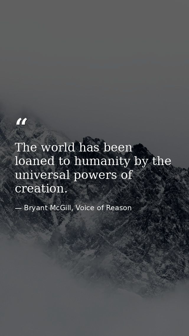 The world has been loaned to humanity by the universal powers of creation. — Bryant McGill, Voice of Reason