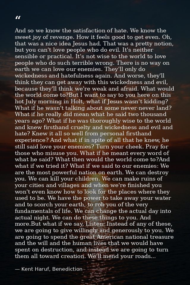 And so we know the satisfaction of hate. We know the sweet joy of revenge. How it feels good to get even. Oh, that was a — Kent Haruf, Benediction