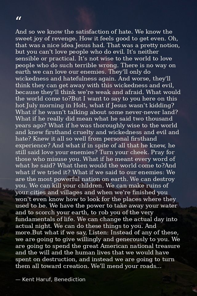 And so we know the satisfaction of hate. We know the sweet joy of revenge. How it feels good to get even. Oh, that was a — Kent Haruf, Benediction