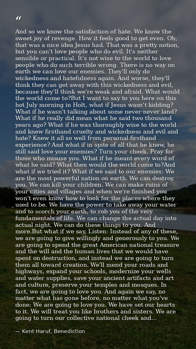And so we know the satisfaction of hate. We know the sweet joy of revenge. How it feels good to get even. Oh, that was a — Kent Haruf, Benediction