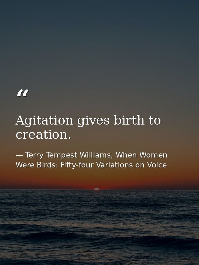 Agitation gives birth to creation. — Terry Tempest Williams, When Women Were Birds: Fifty-four Variations on Voice