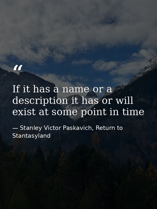 If it has a name or a description it has or will exist at some point in time — Stanley Victor Paskavich, Return to Stantasyland