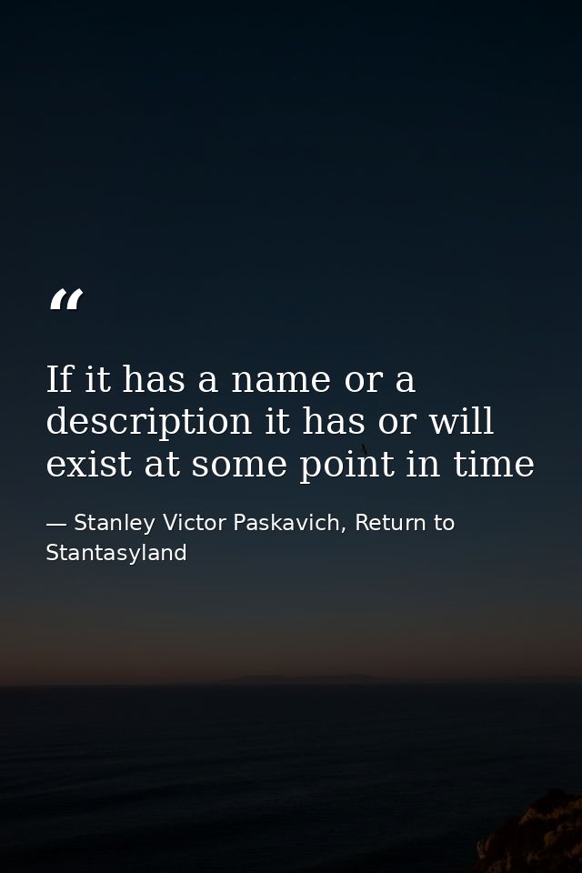 If it has a name or a description it has or will exist at some point in time — Stanley Victor Paskavich, Return to Stantasyland