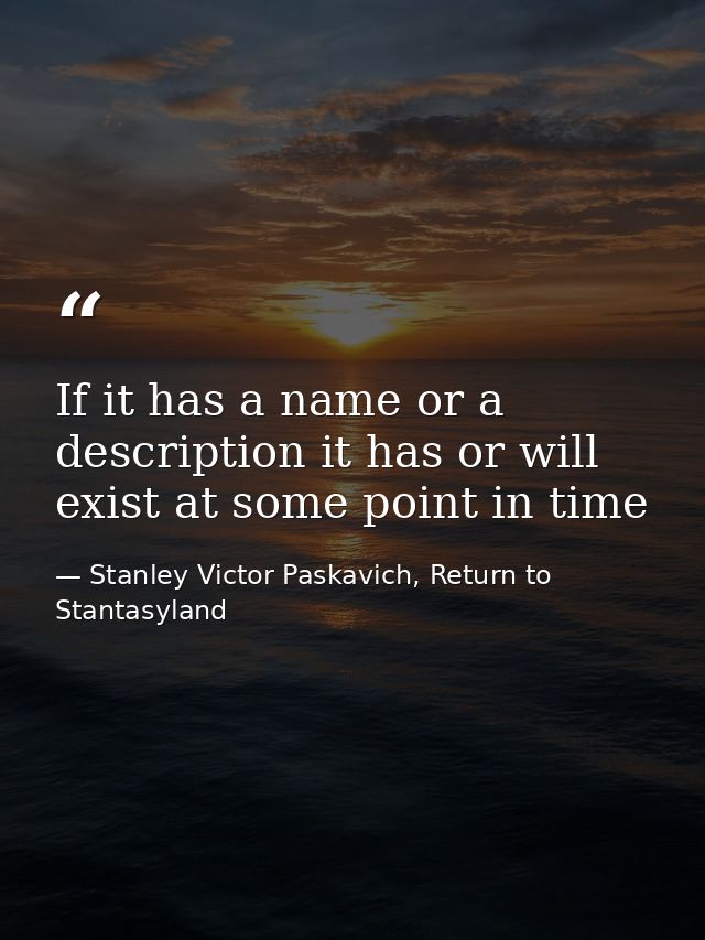 If it has a name or a description it has or will exist at some point in time — Stanley Victor Paskavich, Return to Stantasyland