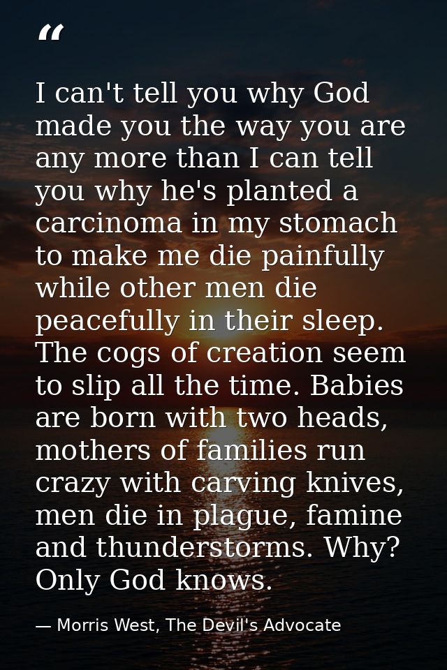 I can't tell you why God made you the way you are any more than I can tell you why he's planted a carcinoma in my stomac — Morris West, The Devil's Advocate
