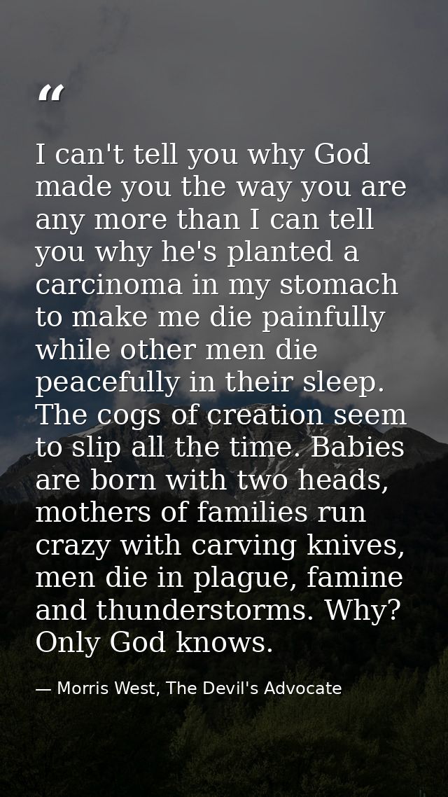 I can't tell you why God made you the way you are any more than I can tell you why he's planted a carcinoma in my stomac — Morris West, The Devil's Advocate
