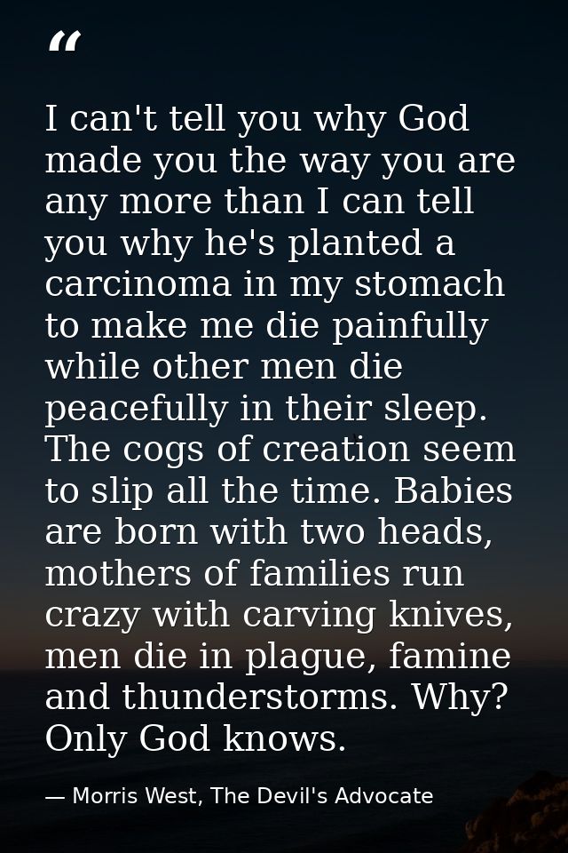 I can't tell you why God made you the way you are any more than I can tell you why he's planted a carcinoma in my stomac — Morris West, The Devil's Advocate