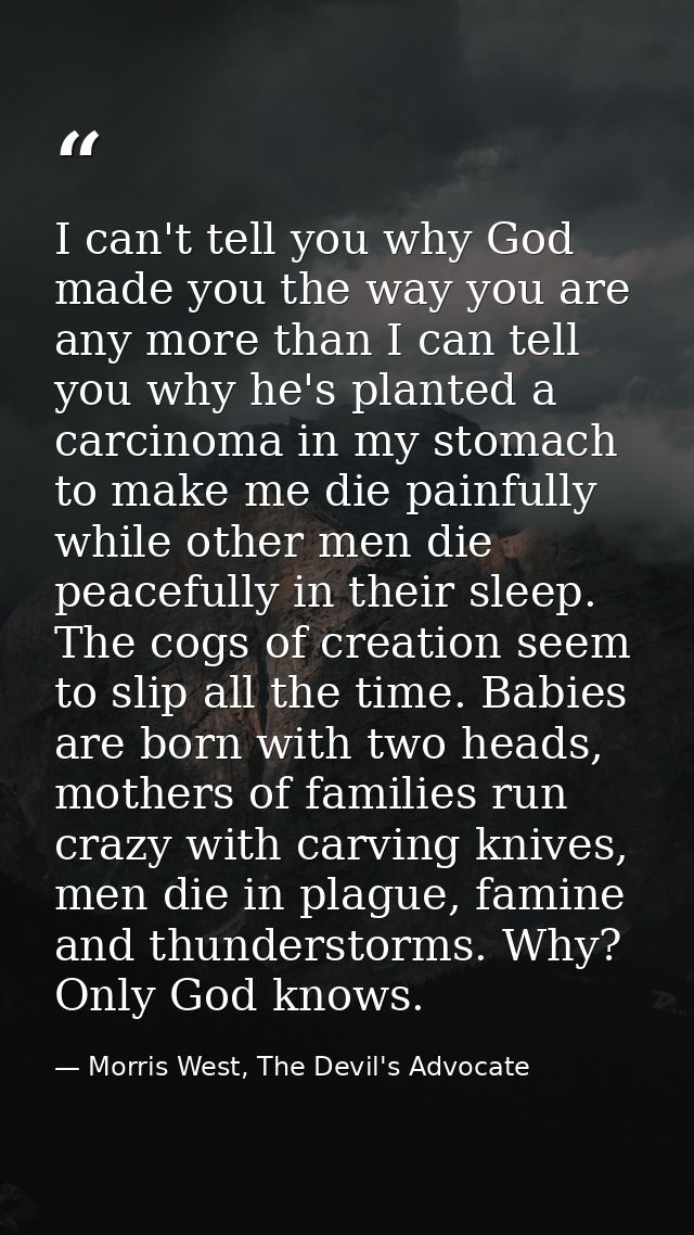 I can't tell you why God made you the way you are any more than I can tell you why he's planted a carcinoma in my stomac — Morris West, The Devil's Advocate