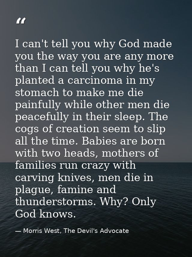 I can't tell you why God made you the way you are any more than I can tell you why he's planted a carcinoma in my stomac — Morris West, The Devil's Advocate
