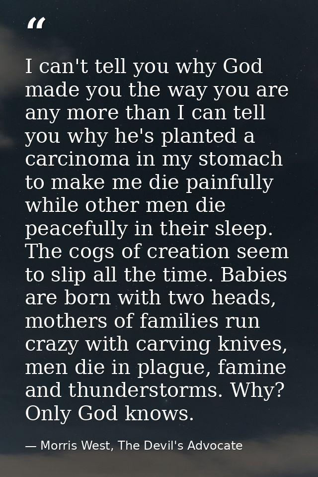 I can't tell you why God made you the way you are any more than I can tell you why he's planted a carcinoma in my stomac — Morris West, The Devil's Advocate