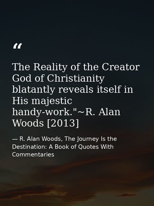The Reality of the Creator God of Christianity blatantly reveals itself in His majestic handy-work."~R. Alan Woods [2013 — R. Alan Woods, The Journey Is the Destination: A Book of Quotes With Commentaries