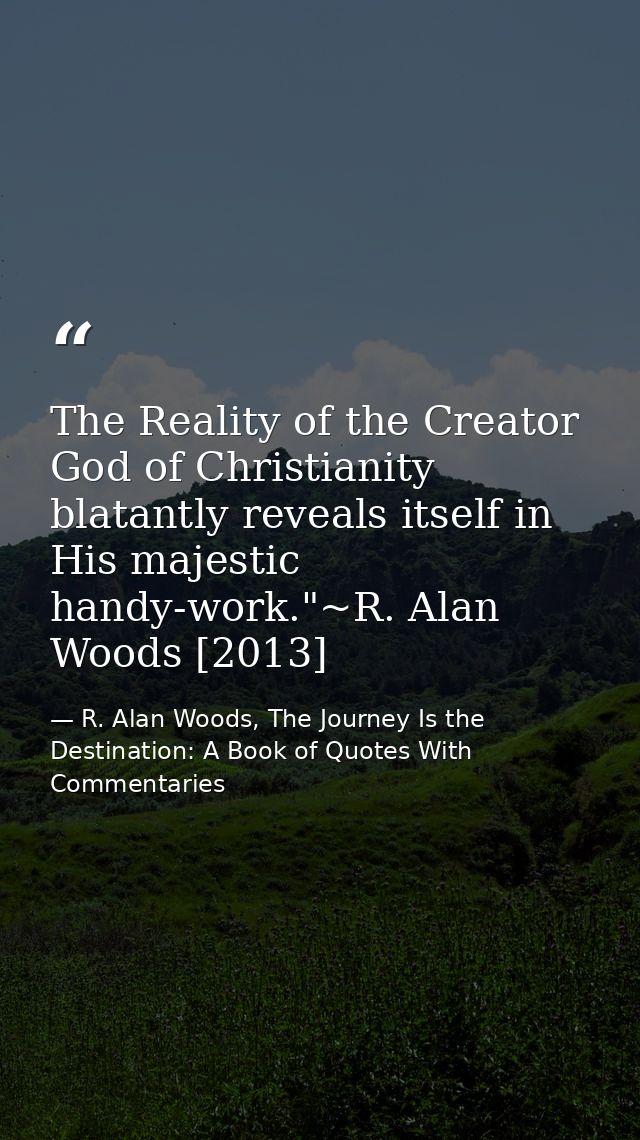 The Reality of the Creator God of Christianity blatantly reveals itself in His majestic handy-work."~R. Alan Woods [2013 — R. Alan Woods, The Journey Is the Destination: A Book of Quotes With Commentaries