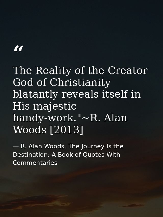 The Reality of the Creator God of Christianity blatantly reveals itself in His majestic handy-work."~R. Alan Woods [2013 — R. Alan Woods, The Journey Is the Destination: A Book of Quotes With Commentaries