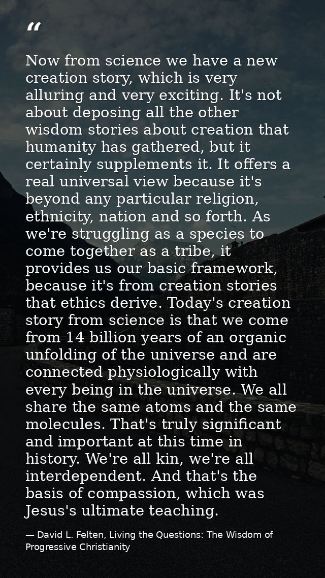 Now from science we have a new creation story, which is very alluring and very exciting. It's not about deposing all the — David L. Felten, Living the Questions: The Wisdom of Progressive Christianity