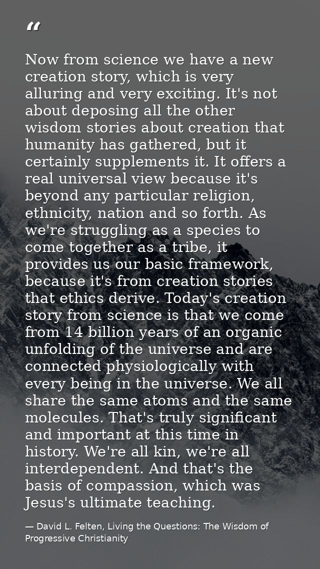 Now from science we have a new creation story, which is very alluring and very exciting. It's not about deposing all the — David L. Felten, Living the Questions: The Wisdom of Progressive Christianity
