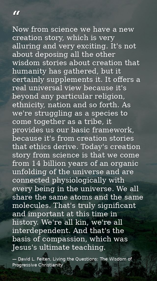 Now from science we have a new creation story, which is very alluring and very exciting. It's not about deposing all the — David L. Felten, Living the Questions: The Wisdom of Progressive Christianity