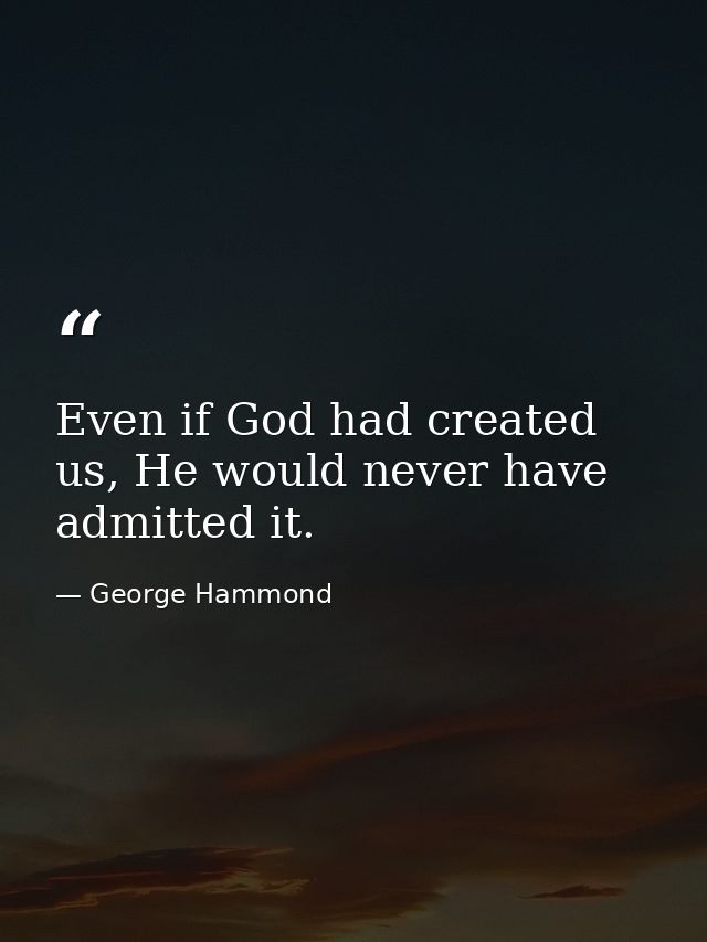 Even if God had created us, He would never have admitted it. — George Hammond