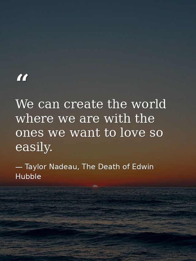 We can create the world where we are with the ones we want to love so easily. — Taylor Nadeau, The Death of Edwin Hubble