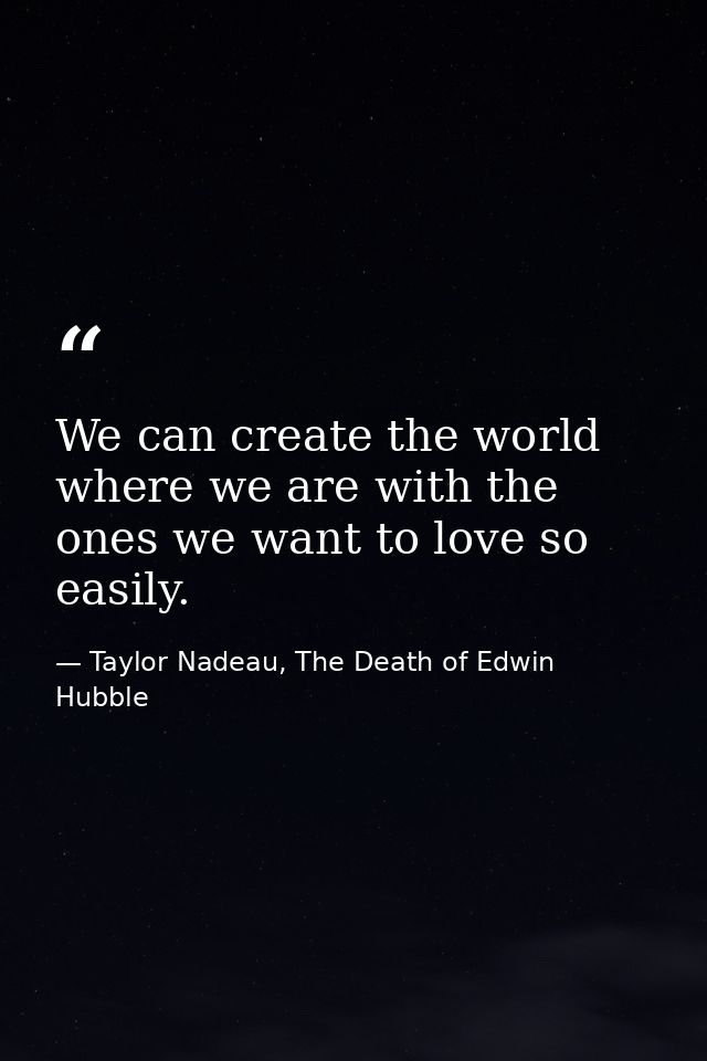 We can create the world where we are with the ones we want to love so easily. — Taylor Nadeau, The Death of Edwin Hubble