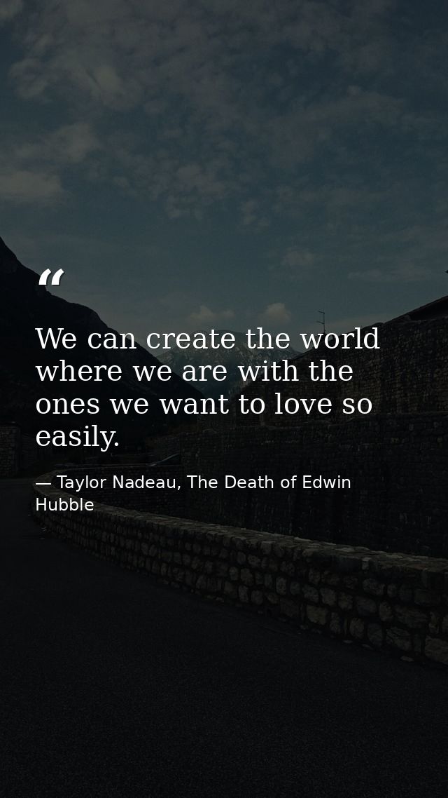 We can create the world where we are with the ones we want to love so easily. — Taylor Nadeau, The Death of Edwin Hubble