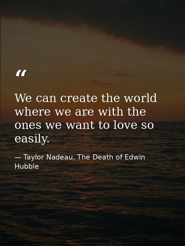We can create the world where we are with the ones we want to love so easily. — Taylor Nadeau, The Death of Edwin Hubble