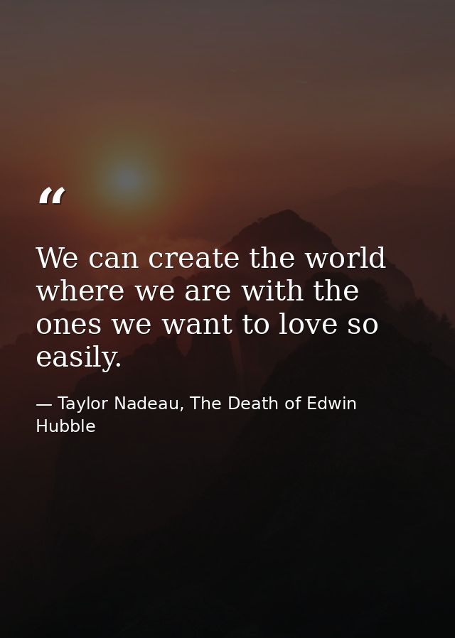 We can create the world where we are with the ones we want to love so easily. — Taylor Nadeau, The Death of Edwin Hubble