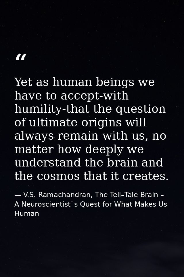 Yet as human beings we have to accept-with humility-that the question of ultimate origins will always remain with us, no — V.S. Ramachandran, The Tell–Tale Brain – A Neuroscientist`s Quest for What Makes Us Human