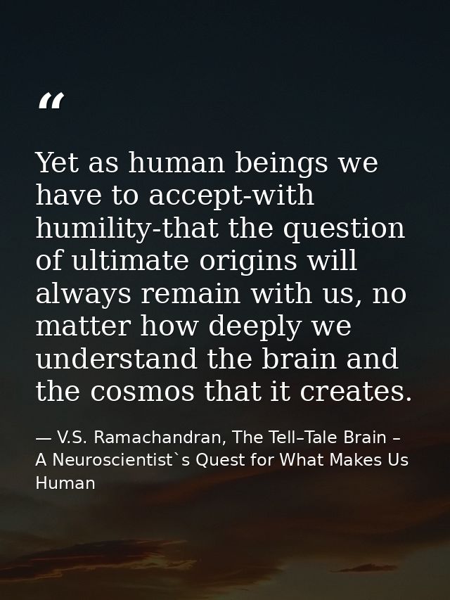 Yet as human beings we have to accept-with humility-that the question of ultimate origins will always remain with us, no — V.S. Ramachandran, The Tell–Tale Brain – A Neuroscientist`s Quest for What Makes Us Human