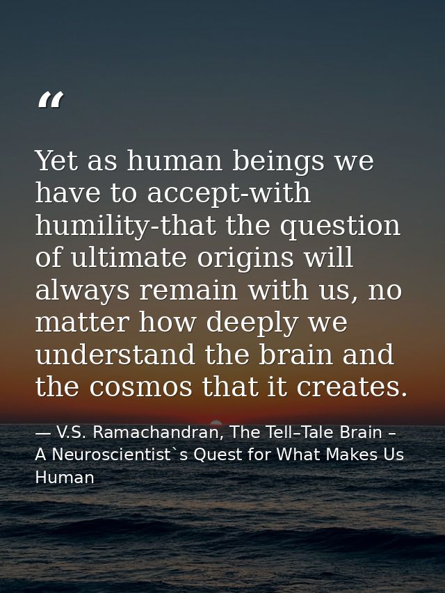 Yet as human beings we have to accept-with humility-that the question of ultimate origins will always remain with us, no — V.S. Ramachandran, The Tell–Tale Brain – A Neuroscientist`s Quest for What Makes Us Human