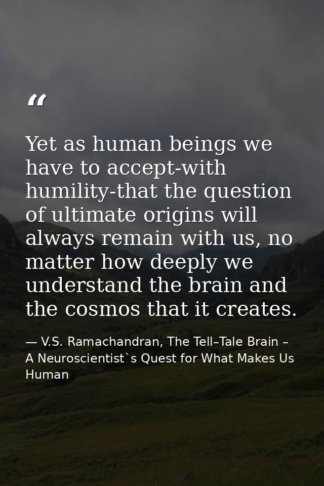 Yet as human beings we have to accept-with humility-that the question of ultimate origins will always remain with us, no — V.S. Ramachandran, The Tell–Tale Brain – A Neuroscientist`s Quest for What Makes Us Human