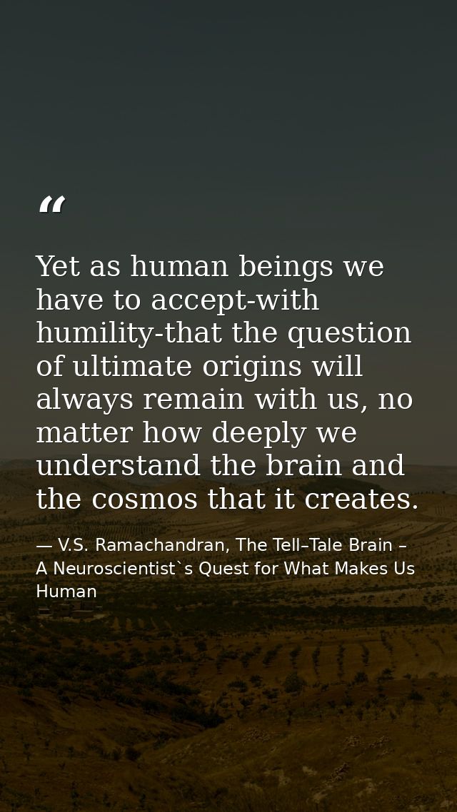 Yet as human beings we have to accept-with humility-that the question of ultimate origins will always remain with us, no — V.S. Ramachandran, The Tell–Tale Brain – A Neuroscientist`s Quest for What Makes Us Human