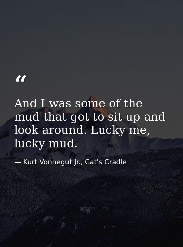 And I was some of the mud that got to sit up and look around. Lucky me, lucky mud. — Kurt Vonnegut Jr., Cat's Cradle