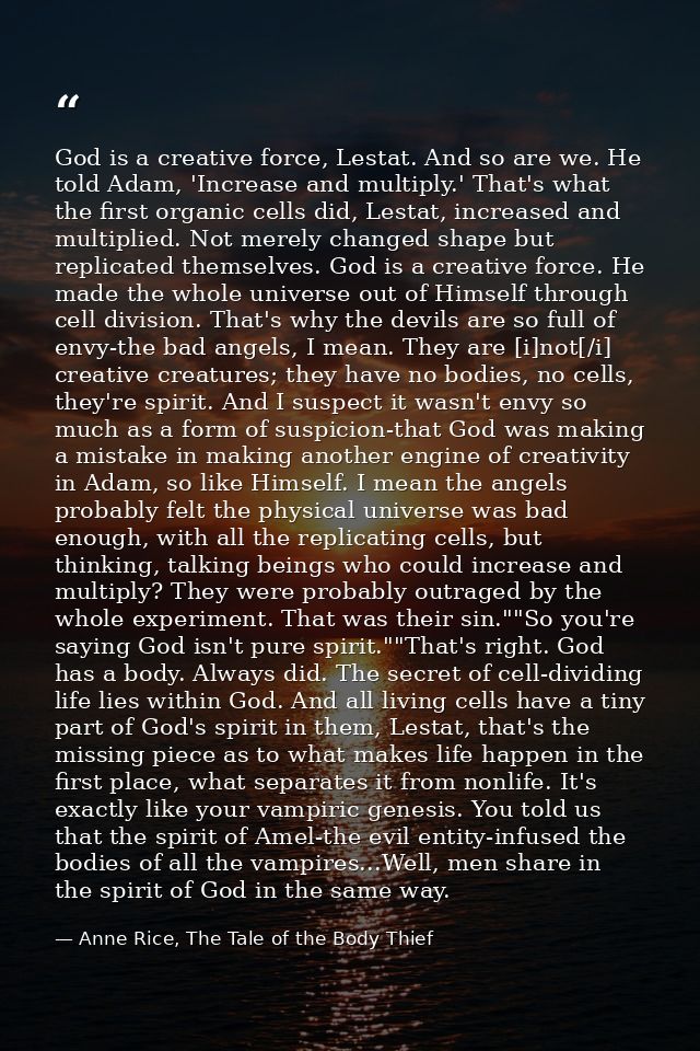 God is a creative force, Lestat. And so are we. He told Adam, 'Increase and multiply.' That's what the first organic cel — Anne Rice, The Tale of the Body Thief