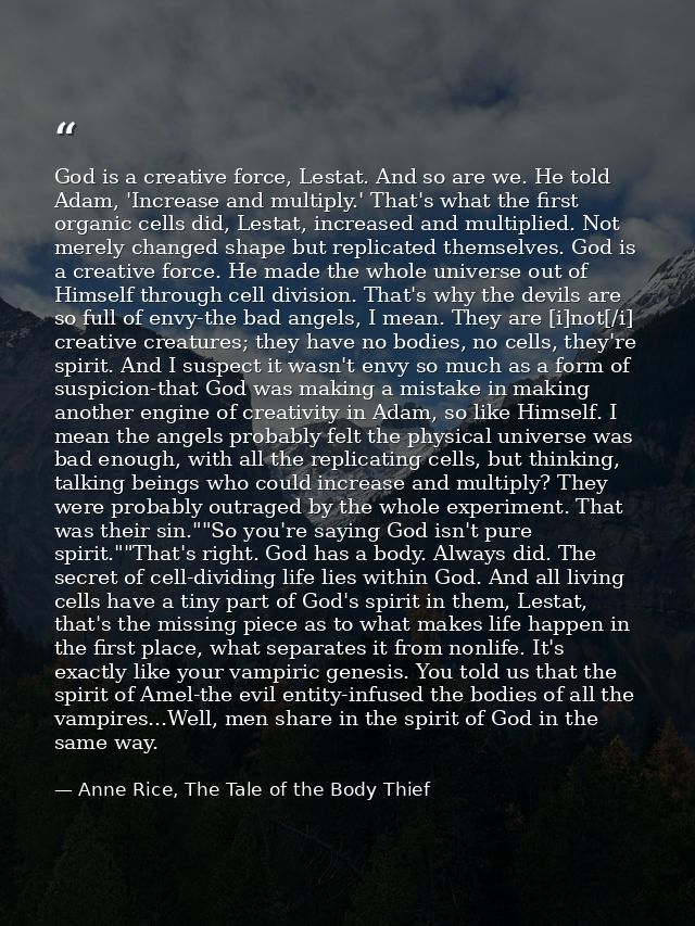 God is a creative force, Lestat. And so are we. He told Adam, 'Increase and multiply.' That's what the first organic cel — Anne Rice, The Tale of the Body Thief