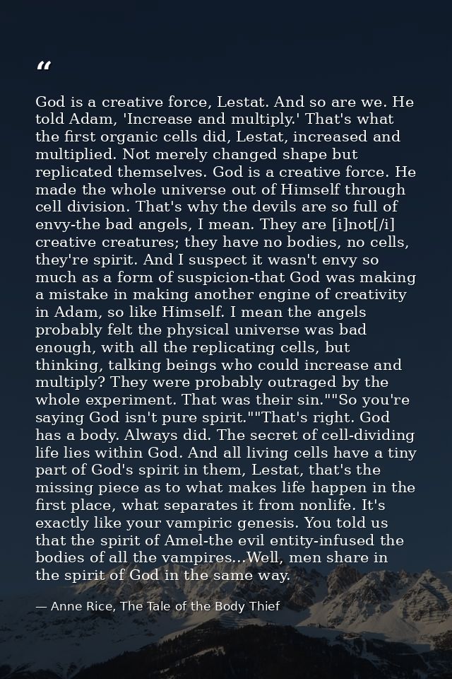 God is a creative force, Lestat. And so are we. He told Adam, 'Increase and multiply.' That's what the first organic cel — Anne Rice, The Tale of the Body Thief