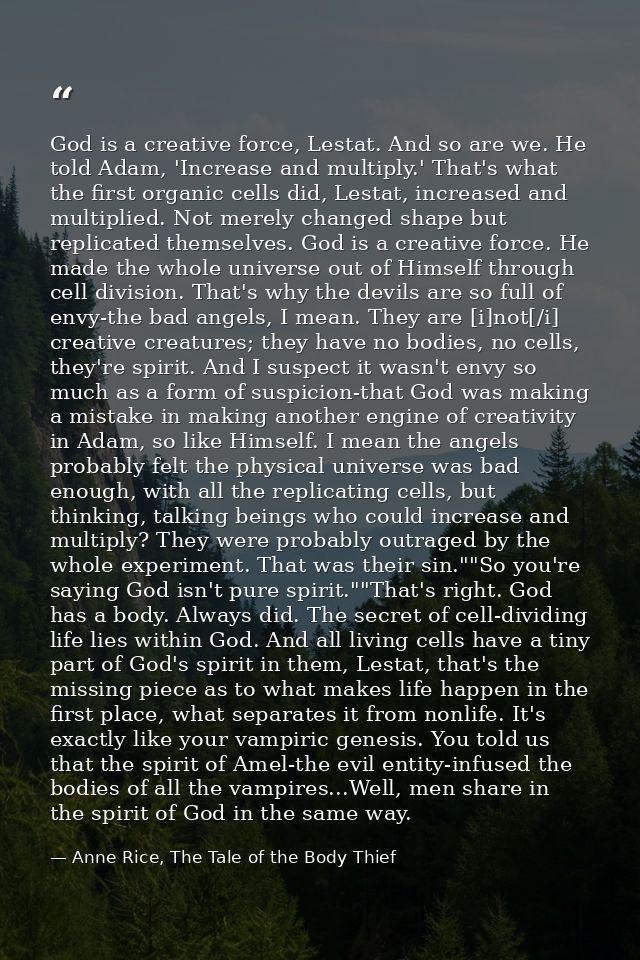 God is a creative force, Lestat. And so are we. He told Adam, 'Increase and multiply.' That's what the first organic cel — Anne Rice, The Tale of the Body Thief
