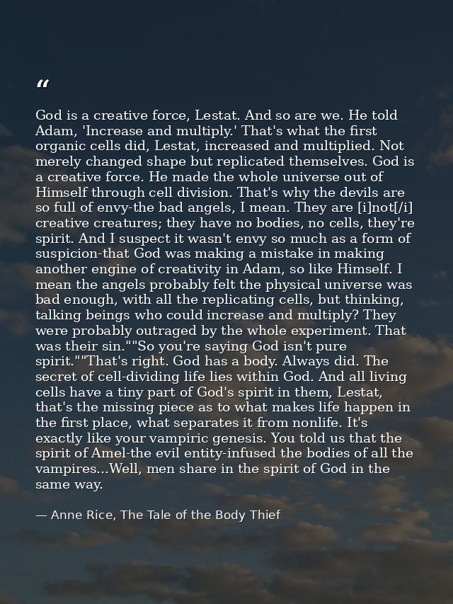 God is a creative force, Lestat. And so are we. He told Adam, 'Increase and multiply.' That's what the first organic cel — Anne Rice, The Tale of the Body Thief