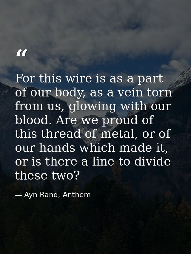For this wire is as a part of our body, as a vein torn from us, glowing with our blood. Are we proud of this thread of m — Ayn Rand, Anthem