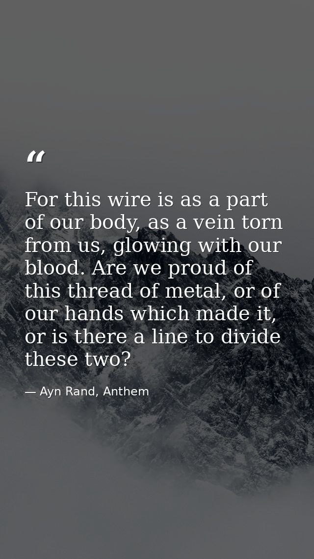 For this wire is as a part of our body, as a vein torn from us, glowing with our blood. Are we proud of this thread of m — Ayn Rand, Anthem