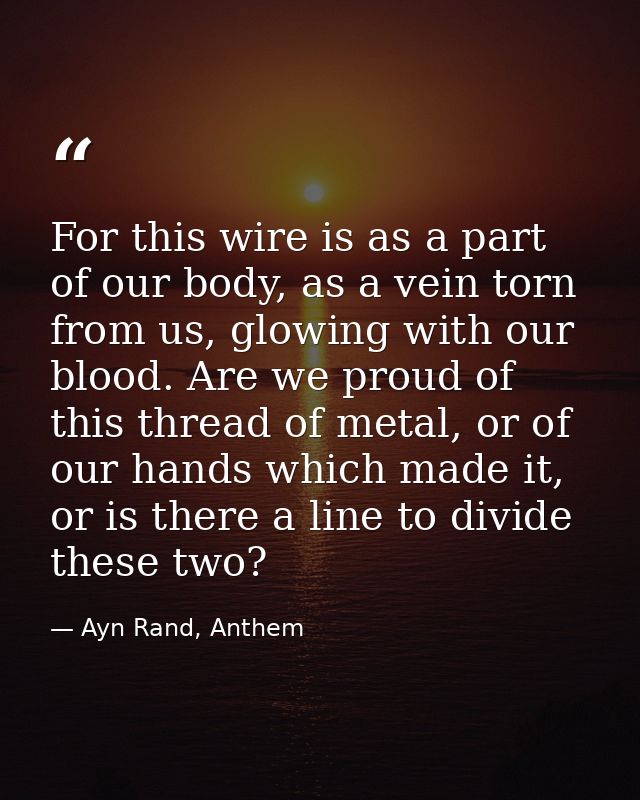 For this wire is as a part of our body, as a vein torn from us, glowing with our blood. Are we proud of this thread of m — Ayn Rand, Anthem