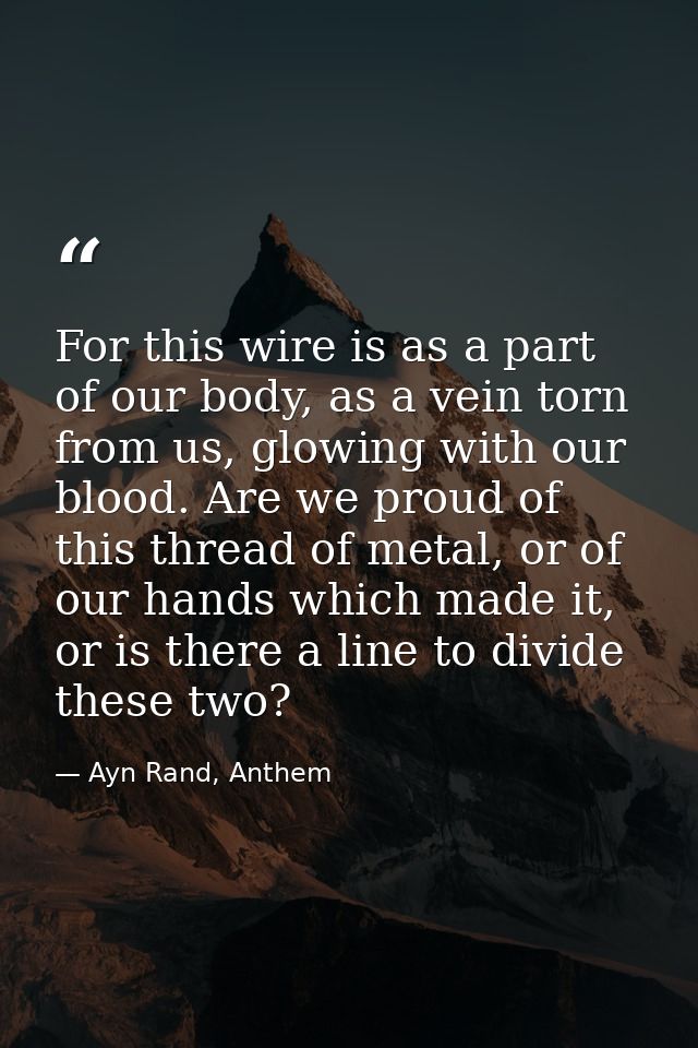 For this wire is as a part of our body, as a vein torn from us, glowing with our blood. Are we proud of this thread of m — Ayn Rand, Anthem