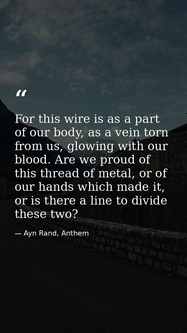 For this wire is as a part of our body, as a vein torn from us, glowing with our blood. Are we proud of this thread of m — Ayn Rand, Anthem