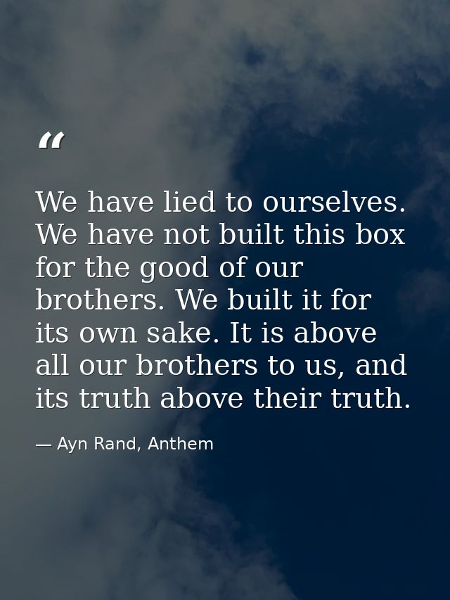 We have lied to ourselves. We have not built this box for the good of our brothers. We built it for its own sake. It is  — Ayn Rand, Anthem
