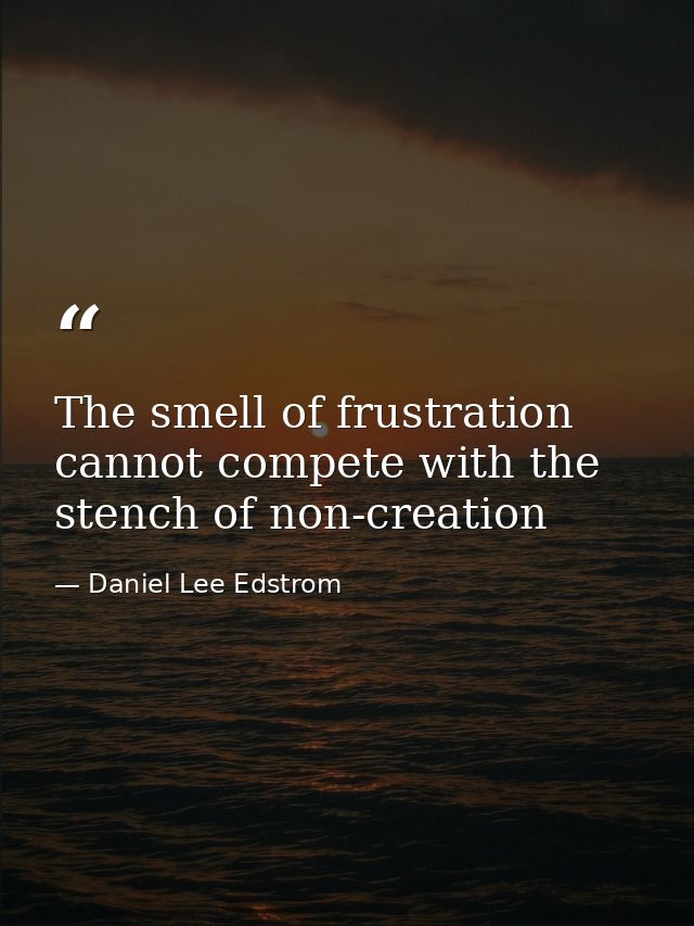 The smell of frustration cannot compete with the stench of non-creation — Daniel Lee Edstrom