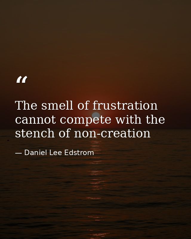 The smell of frustration cannot compete with the stench of non-creation — Daniel Lee Edstrom