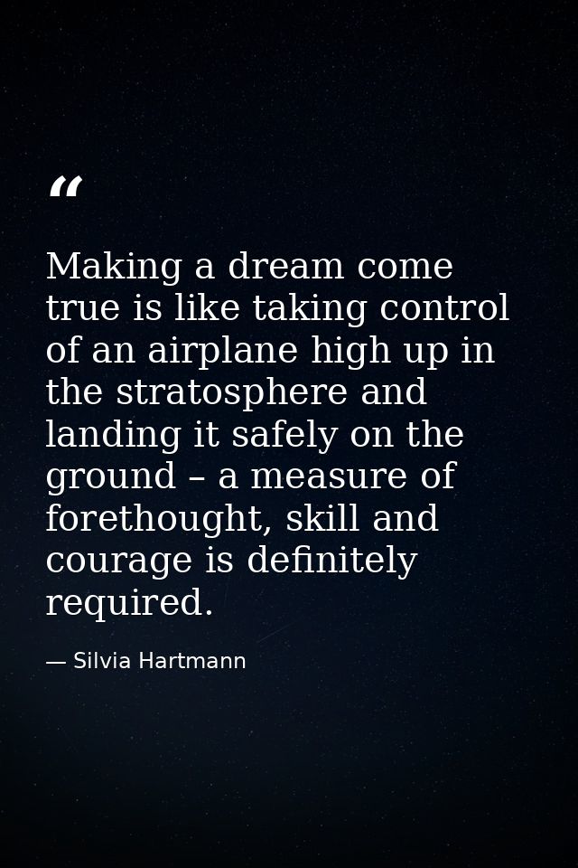 Making a dream come true is like taking control of an airplane high up in the stratosphere and landing it safely on the  — Silvia Hartmann