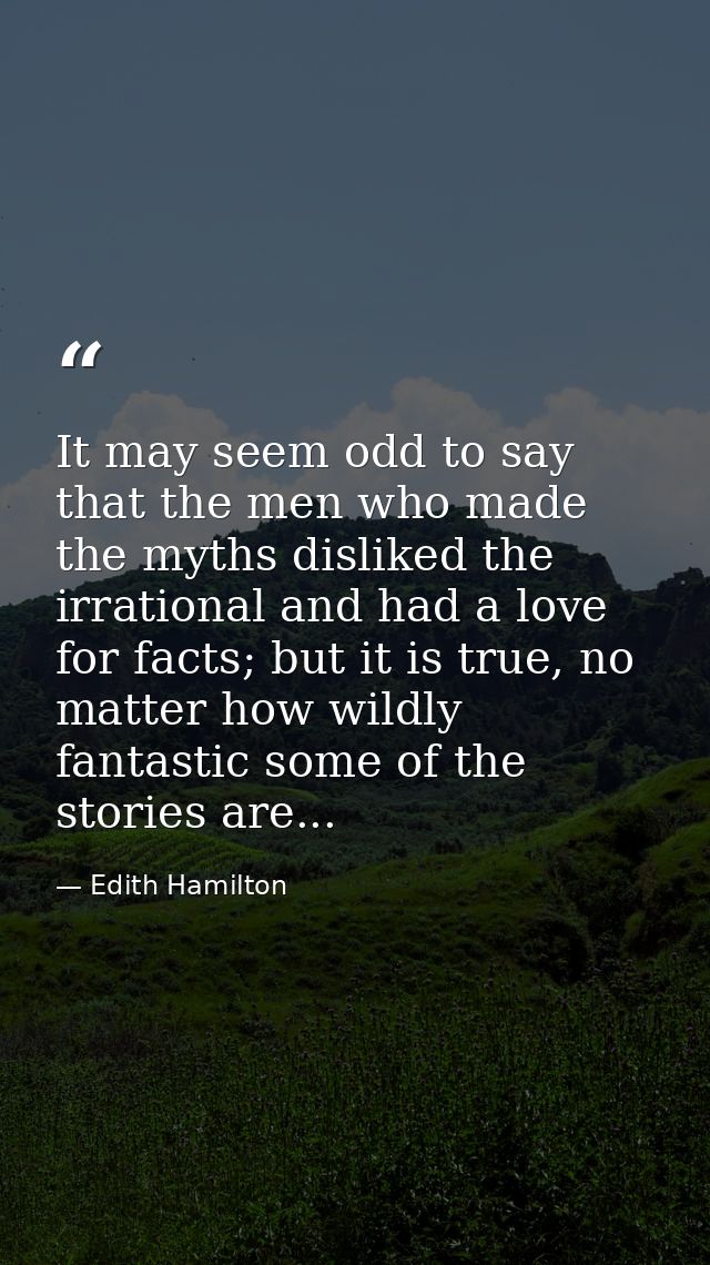 It may seem odd to say that the men who made the myths disliked the irrational and had a love for facts; but it is true, — Edith Hamilton