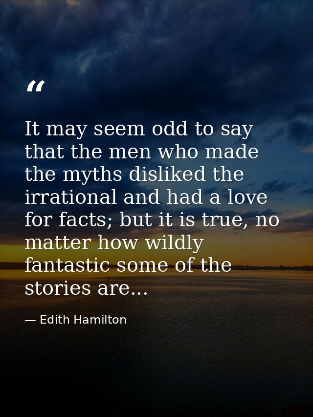 It may seem odd to say that the men who made the myths disliked the irrational and had a love for facts; but it is true, — Edith Hamilton
