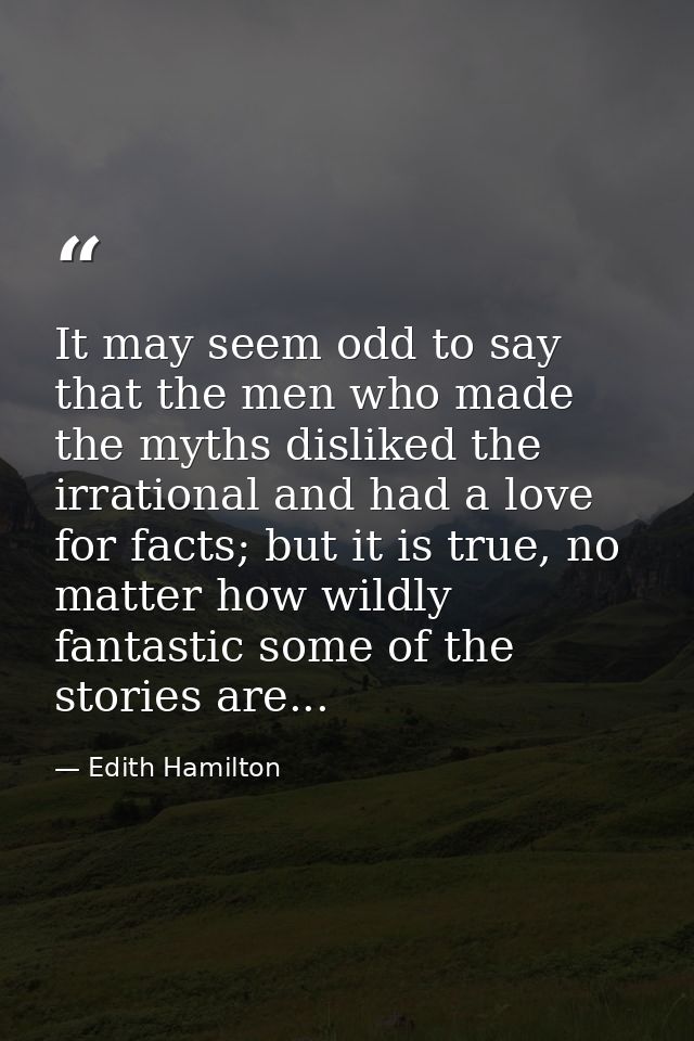 It may seem odd to say that the men who made the myths disliked the irrational and had a love for facts; but it is true, — Edith Hamilton