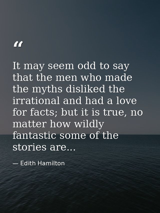It may seem odd to say that the men who made the myths disliked the irrational and had a love for facts; but it is true, — Edith Hamilton